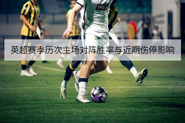 英超赛季历次主场对阵胜率与近期伤停影响
