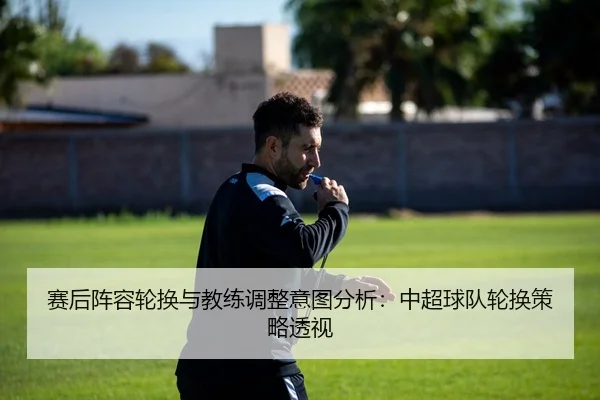 赛后阵容轮换与教练调整意图分析：中超球队轮换策略透视